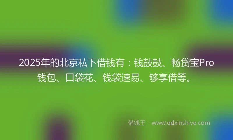 2025年的北京私下借钱有：钱鼓鼓、畅贷宝Pro钱包、口袋花、钱袋速易、够享借等。