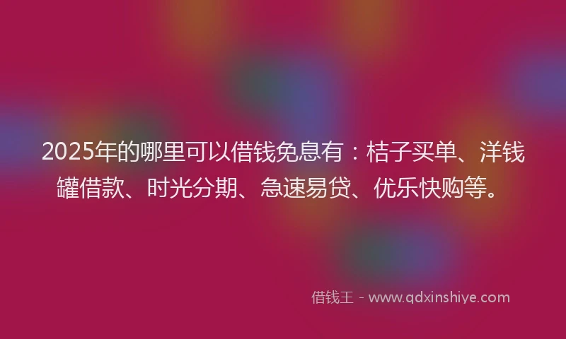 2025年的哪里可以借钱免息有：桔子买单、洋钱罐借款、时光分期、急速易贷、优乐快购等。
