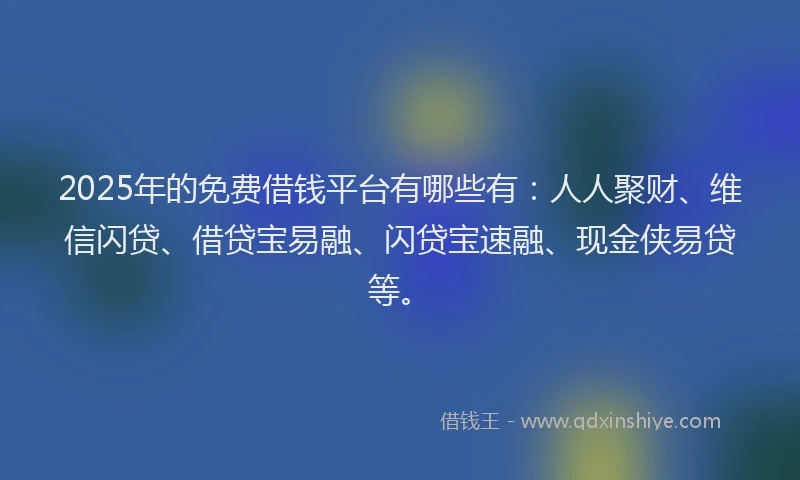 2025年的免费借钱平台有哪些有：人人聚财、维信闪贷、借贷宝易融、闪贷宝速融、现金侠易贷等。