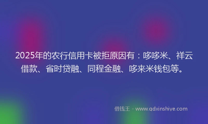 2025年的农行信用卡被拒原因有：哆哆米、祥云借款、省时贷融、同程金融、哆来米钱包等。