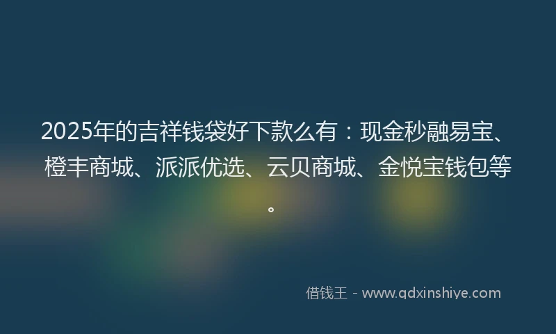 2025年的吉祥钱袋好下款么有：现金秒融易宝、橙丰商城、派派优选、云贝商城、金悦宝钱包等。