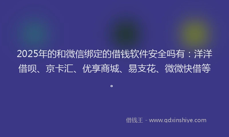 2025年的和微信绑定的借钱软件安全吗有：洋洋借呗、京卡汇、优享商城、易支花、微微快借等。