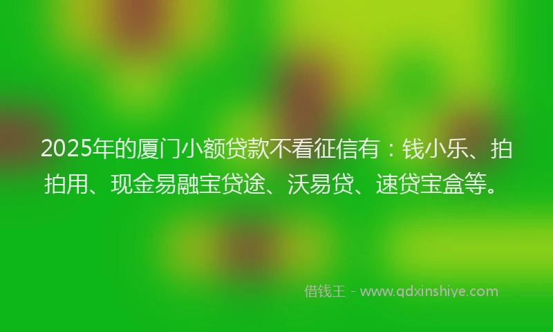 2025年的厦门小额贷款不看征信有：钱小乐、拍拍用、现金易融宝贷途、沃易贷、速贷宝盒等。