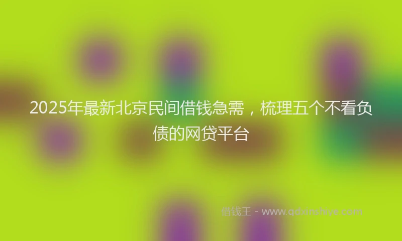 2025年最新北京民间借钱急需，梳理五个不看负债的网贷平台