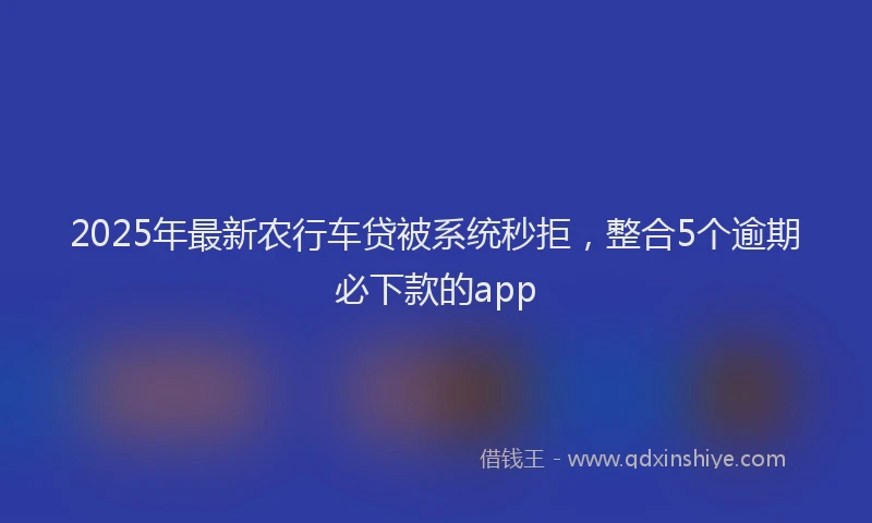 2025年最新农行车贷被系统秒拒，整合5个逾期必下款的app