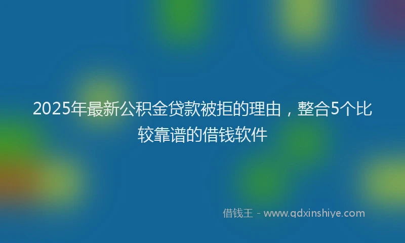 2025年最新公积金贷款被拒的理由，整合5个比较靠谱的借钱软件
