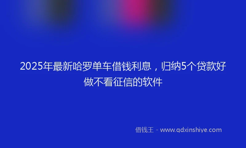 2025年最新哈罗单车借钱利息，归纳5个贷款好做不看征信的软件