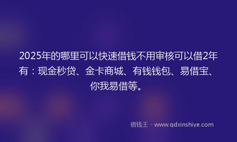 2025年的哪里可以快速借钱不用审核可以借2年有：现金秒贷、金卡商城、有钱钱包、易借宝、你我易借等。