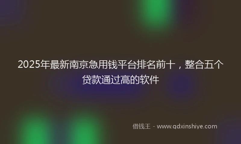2025年最新南京急用钱平台排名前十，整合五个贷款通过高的软件