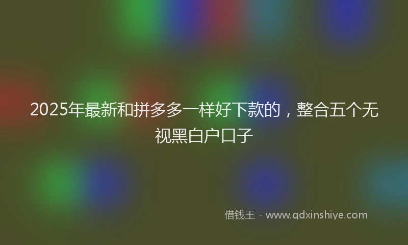 2025年最新和拼多多一样好下款的，整合五个无视黑白户口子