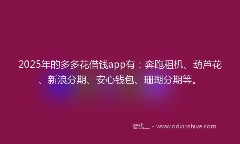2025年的多多花借钱app有：奔跑租机、葫芦花、新浪分期、安心钱包、珊瑚分期等。