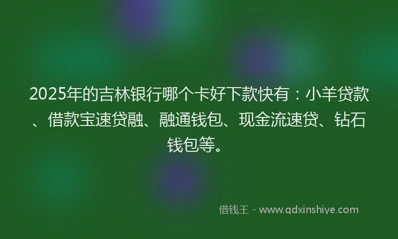 2025年的吉林银行哪个卡好下款快有：小羊贷款、借款宝速贷融、融通钱包、现金流速贷、钻石钱包等。