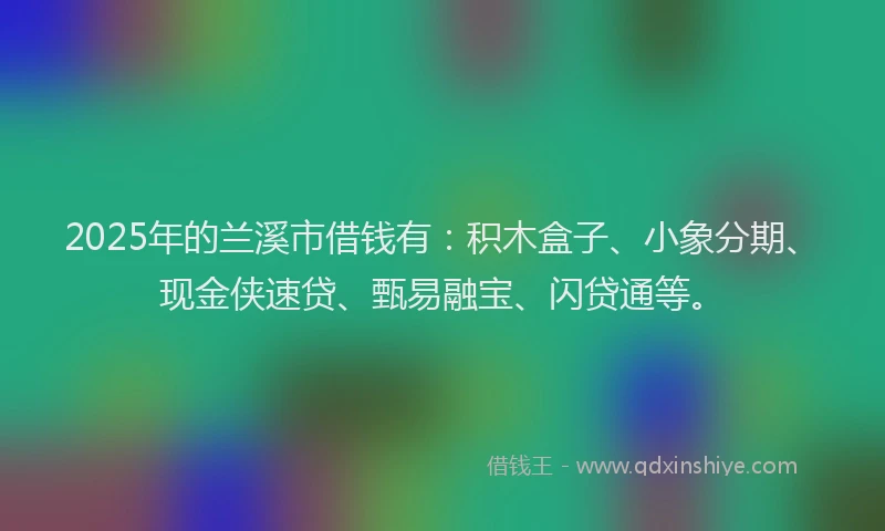 2025年的兰溪市借钱有：积木盒子、小象分期、现金侠速贷、甄易融宝、闪贷通等。