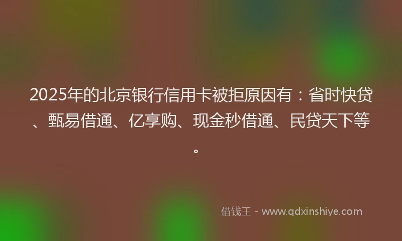2025年的北京银行信用卡被拒原因有：省时快贷、甄易借通、亿享购、现金秒借通、民贷天下等。