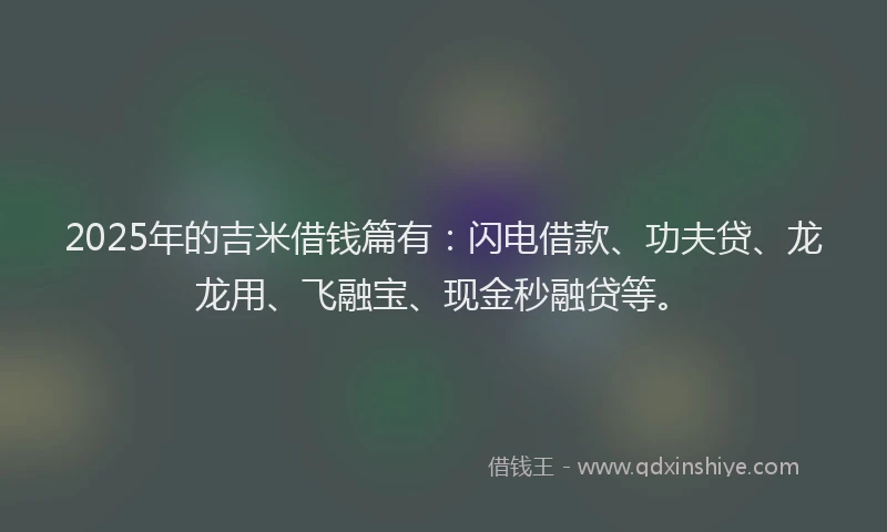 2025年的吉米借钱篇有：闪电借款、功夫贷、龙龙用、飞融宝、现金秒融贷等。