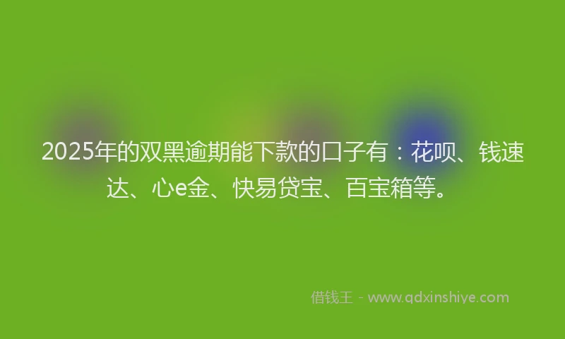 2025年的双黑逾期能下款的口子有：花呗、钱速达、心e金、快易贷宝、百宝箱等。