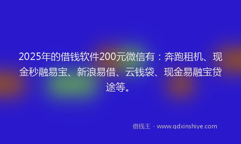 2025年的借钱软件200元微信有：奔跑租机、现金秒融易宝、新浪易借、云钱袋、现金易融宝贷途等。