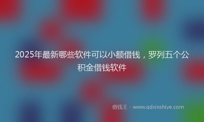 2025年最新哪些软件可以小额借钱，罗列五个公积金借钱软件