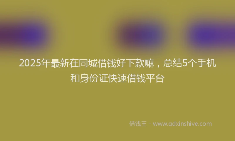 2025年最新在同城借钱好下款嘛，总结5个手机和身份证快速借钱平台