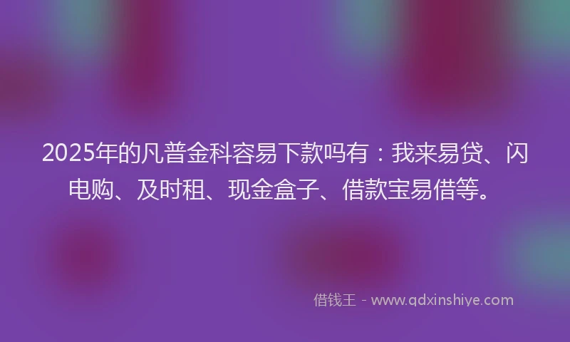 2025年的凡普金科容易下款吗有：我来易贷、闪电购、及时租、现金盒子、借款宝易借等。
