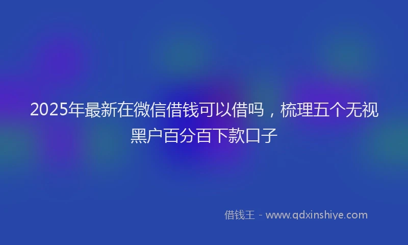 2025年最新在微信借钱可以借吗，梳理五个无视黑户百分百下款口子