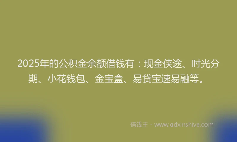 2025年的公积金余额借钱有：现金侠途、时光分期、小花钱包、金宝盒、易贷宝速易融等。