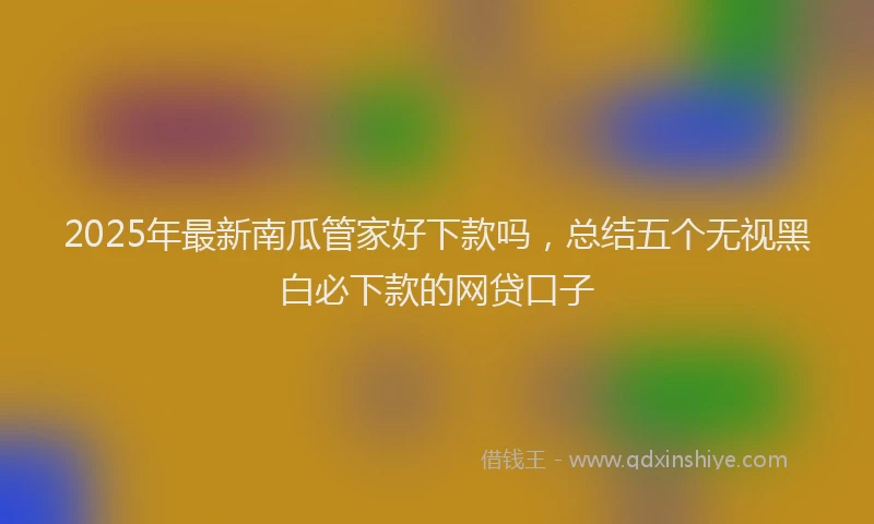 2025年最新南瓜管家好下款吗，总结五个无视黑白必下款的网贷口子