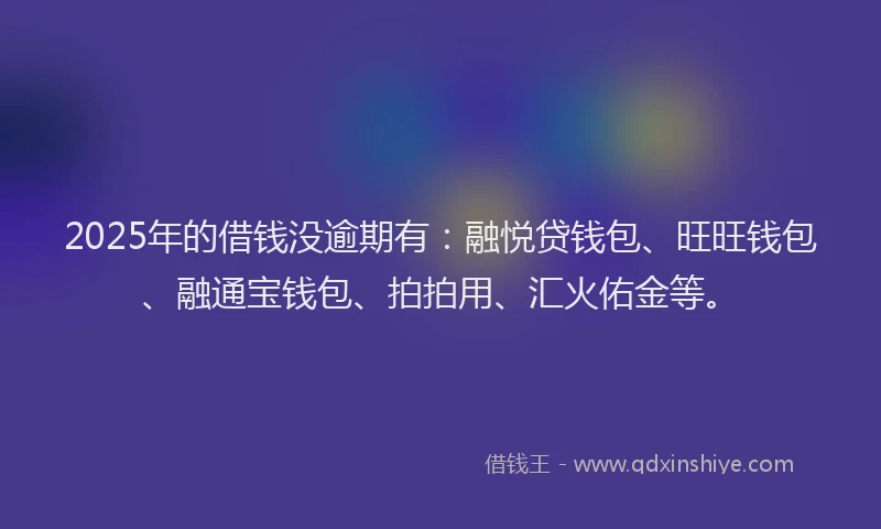 2025年的借钱没逾期有：融悦贷钱包、旺旺钱包、融通宝钱包、拍拍用、汇火佑金等。