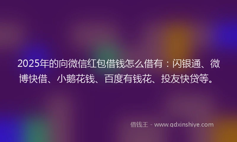 2025年的向微信红包借钱怎么借有：闪银通、微博快借、小鹅花钱、百度有钱花、投友快贷等。