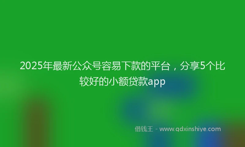 2025年最新公众号容易下款的平台，分享5个比较好的小额贷款app