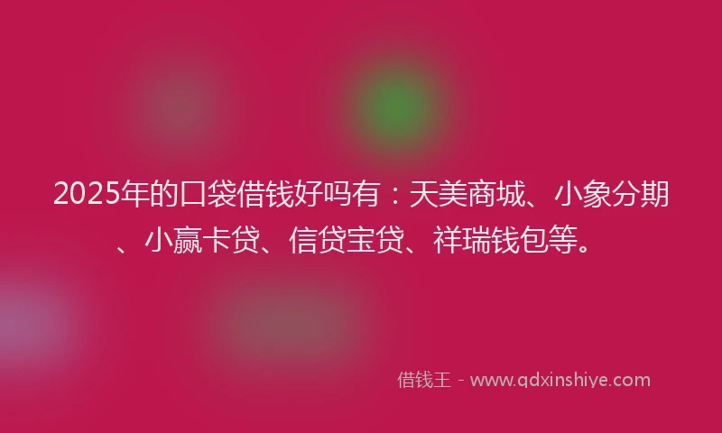 2025年的口袋借钱好吗有：天美商城、小象分期、小赢卡贷、信贷宝贷、祥瑞钱包等。