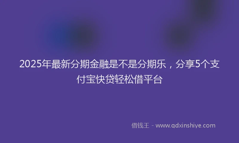 2025年最新分期金融是不是分期乐，分享5个支付宝快贷轻松借平台