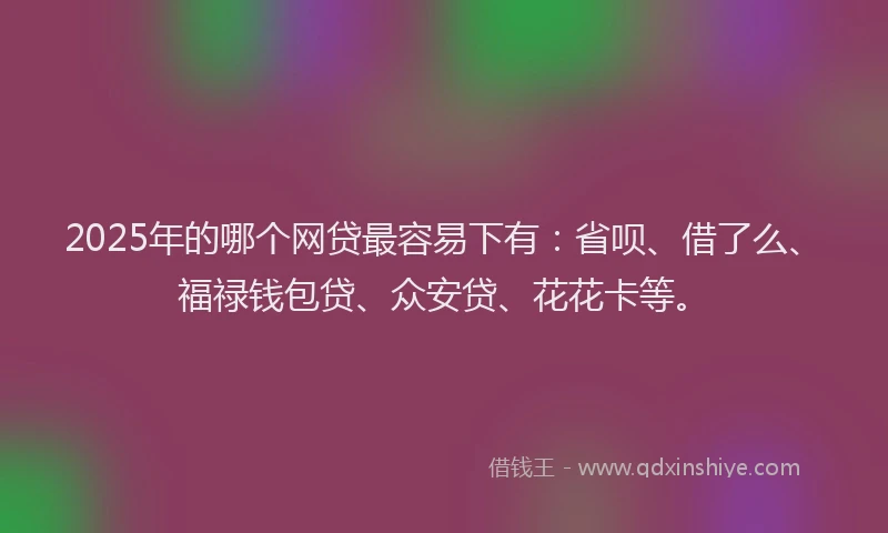 2025年的哪个网贷最容易下有：省呗、借了么、福禄钱包贷、众安贷、花花卡等。