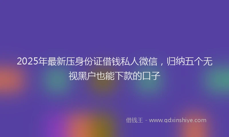 2025年最新压身份证借钱私人微信，归纳五个无视黑户也能下款的口子