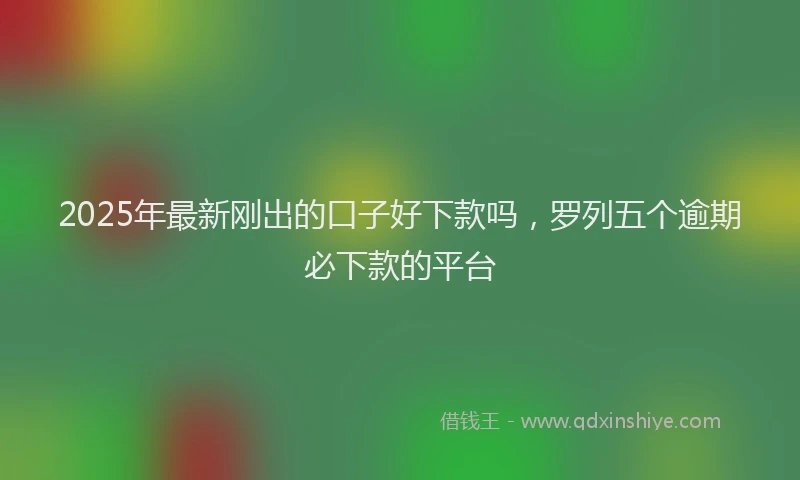 2025年最新刚出的口子好下款吗，罗列五个逾期必下款的平台