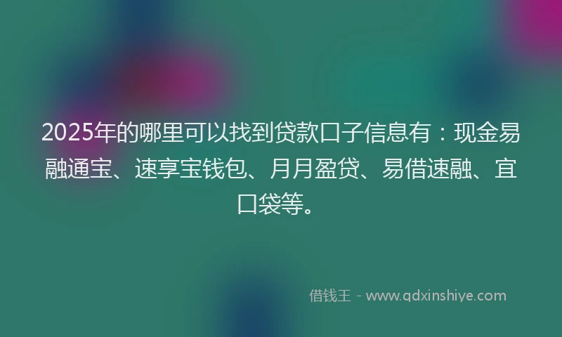2025年的哪里可以找到贷款口子信息有：现金易融通宝、速享宝钱包、月月盈贷、易借速融、宜口袋等。