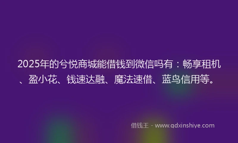 2025年的兮悦商城能借钱到微信吗有：畅享租机、盈小花、钱速达融、魔法速借、蓝鸟信用等。
