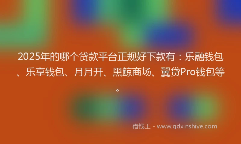 2025年的哪个贷款平台正规好下款有：乐融钱包、乐享钱包、月月开、黑鲸商场、翼贷Pro钱包等。