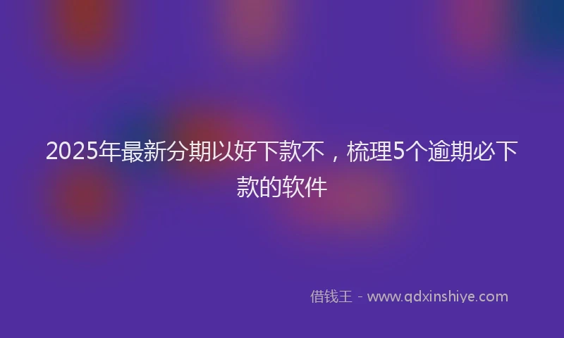 2025年最新分期以好下款不，梳理5个逾期必下款的软件