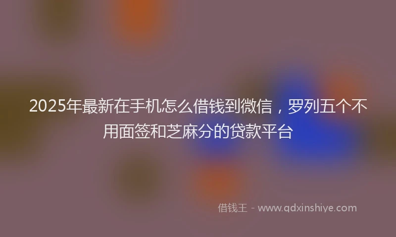 2025年最新在手机怎么借钱到微信，罗列五个不用面签和芝麻分的贷款平台