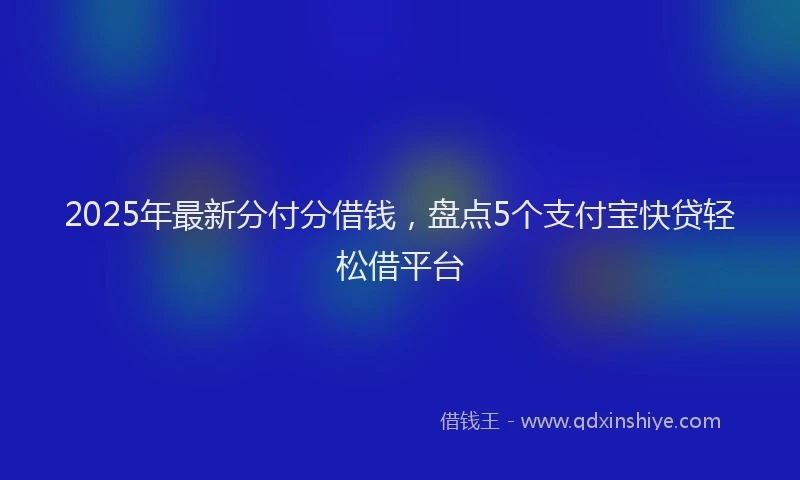 2025年最新分付分借钱，盘点5个支付宝快贷轻松借平台