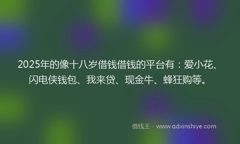 2025年的像十八岁借钱借钱的平台有：爱小花、闪电侠钱包、我来贷、现金牛、蜂狂购等。