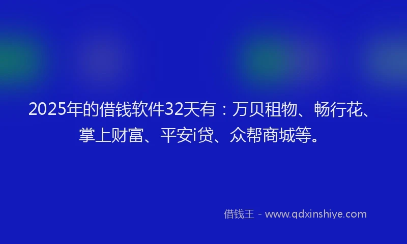 2025年的借钱软件32天有：万贝租物、畅行花、掌上财富、平安i贷、众帮商城等。