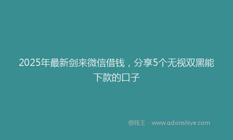 2025年最新剑来微信借钱，分享5个无视双黑能下款的口子
