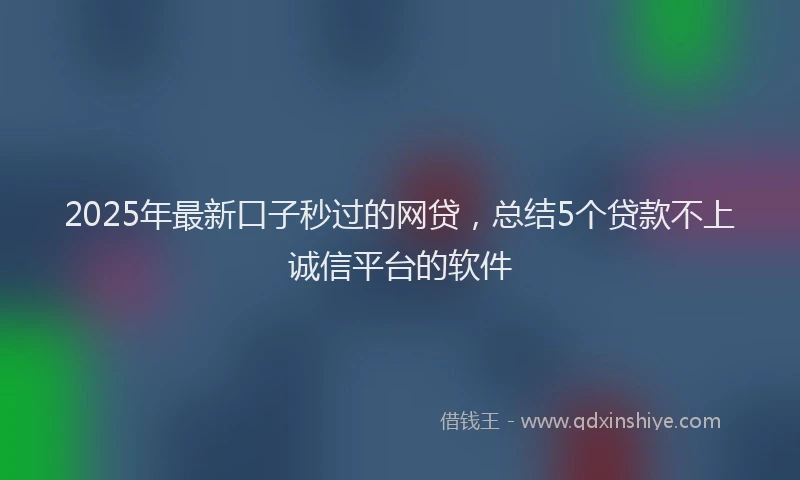 2025年最新口子秒过的网贷，总结5个贷款不上诚信平台的软件