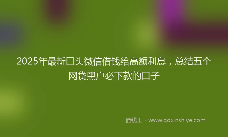 2025年最新口头微信借钱给高额利息，总结五个网贷黑户必下款的口子