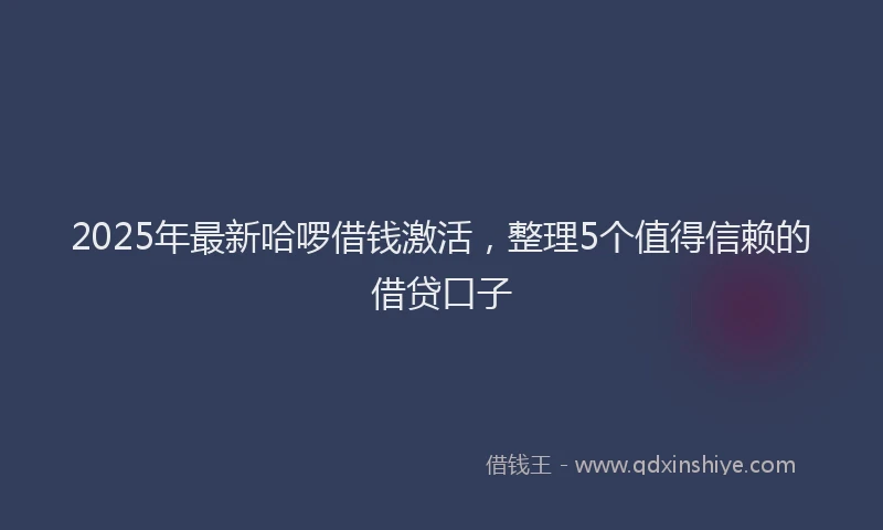2025年最新哈啰借钱激活，整理5个值得信赖的借贷口子