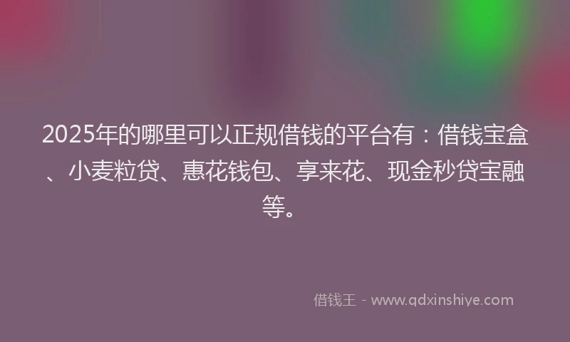 2025年的哪里可以正规借钱的平台有：借钱宝盒、小麦粒贷、惠花钱包、享来花、现金秒贷宝融等。