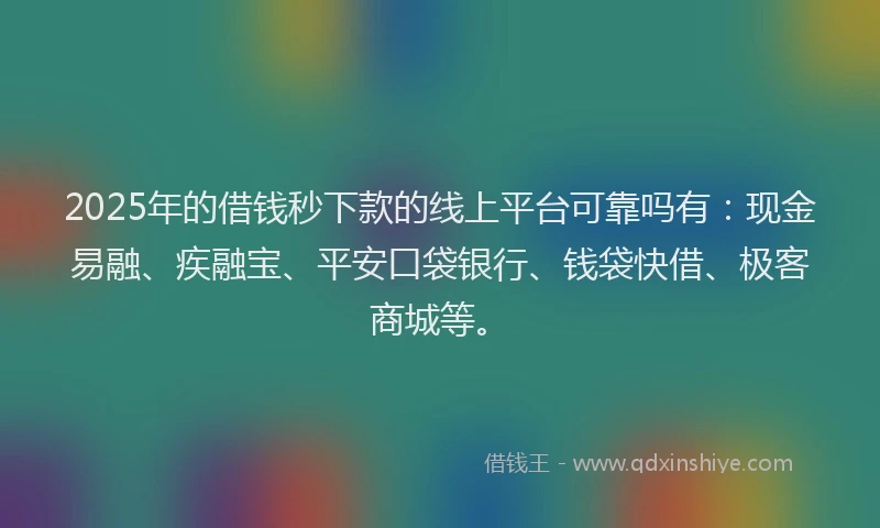 2025年的借钱秒下款的线上平台可靠吗有：现金易融、疾融宝、平安口袋银行、钱袋快借、极客商城等。