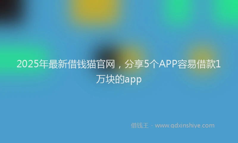 2025年最新借钱猫官网，分享5个APP容易借款1万块的app